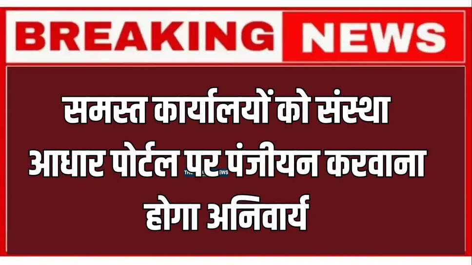 समस्त कार्यालयों को संस्था आधार पोर्टल पर पंजीयन करवाना होगा अनिवार्य