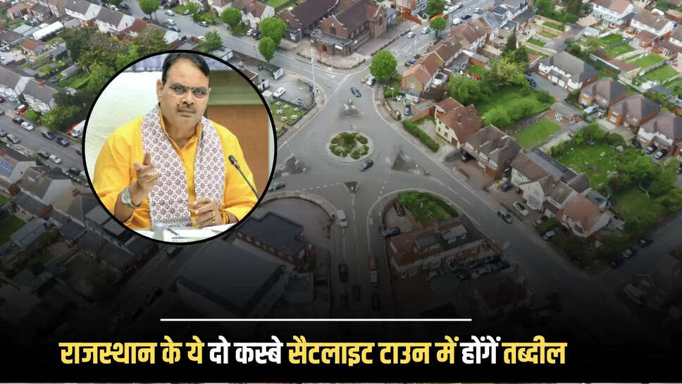 Rajasthan Satelight Town : राजस्थान के ये दो कस्बे सैटलाइट टाउन में होंगें तब्दील, लाखों लोगों को मिलेगी आधुनिक सुविधाएँ 