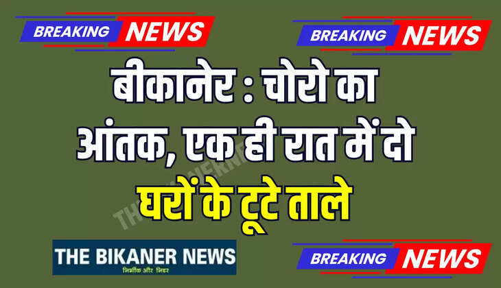 बीकानेर : चोरो का आंतक, एक ही रात में दो घरों के टूटे ताले