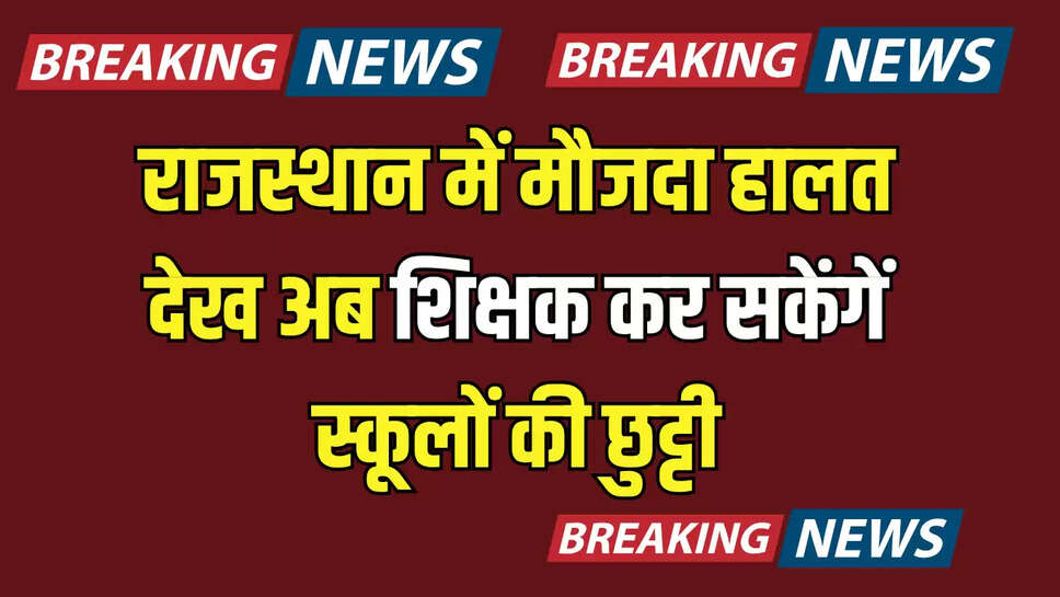 राजस्थान में मौजदा हालत देख अब शिक्षक कर सकेंगें स्कूलों की छुट्टी, शिक्षा मंत्री का बड़ा फेंसला 