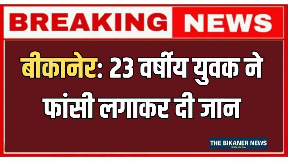 बीकानेर: 23 वर्षीय युवक ने फांसी लगाकर दी जान,मुकदमा दर्ज