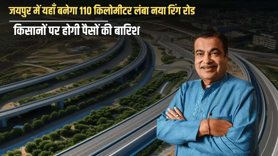 Ring Road : जयपुर में  6500 करोड़ की लगत से यहाँ बनेगा 110 किलोमीटर लंबा नया रिंग रोड, किसानों पर होगी पैसों की बारिश 