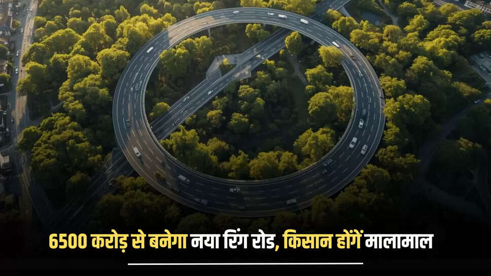 6500 करोड़ की लागत से राजस्थान के इस जिले में बनेगा नया रिंग रोड, किसान होंगें मालामाल 