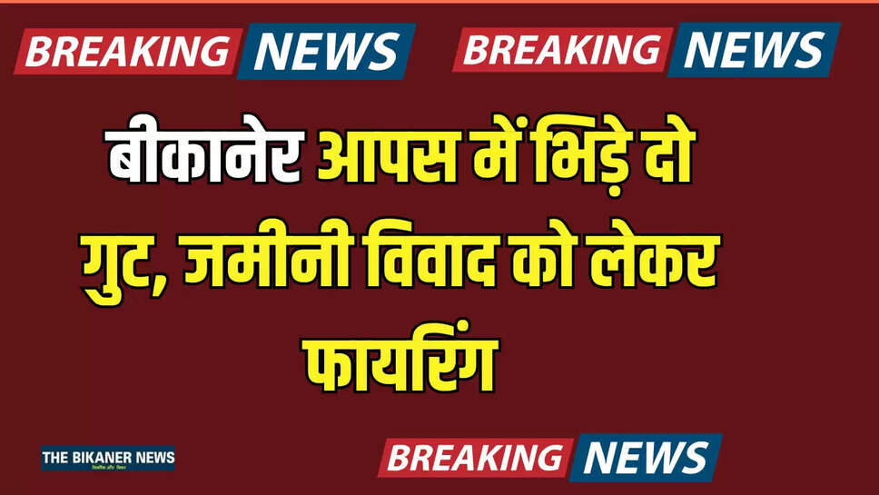 Rajasthan : बीकानेर में यहाँ आपस में भिड़े दो गुट, जमीनी विवाद को लेकर फायरिंग