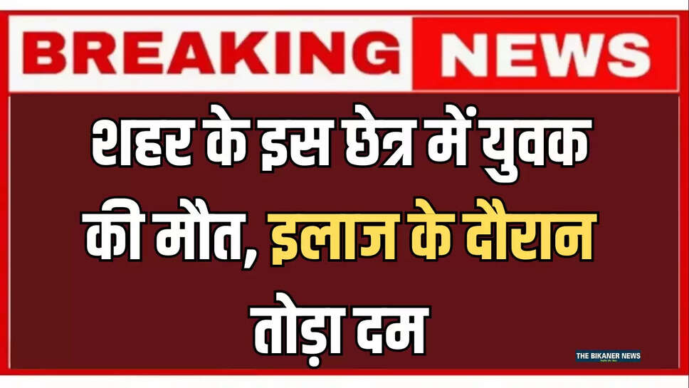 बीकानेर: शहर के इस छेत्र में युवक की मौत, इलाज के दौरान तोड़ा दम