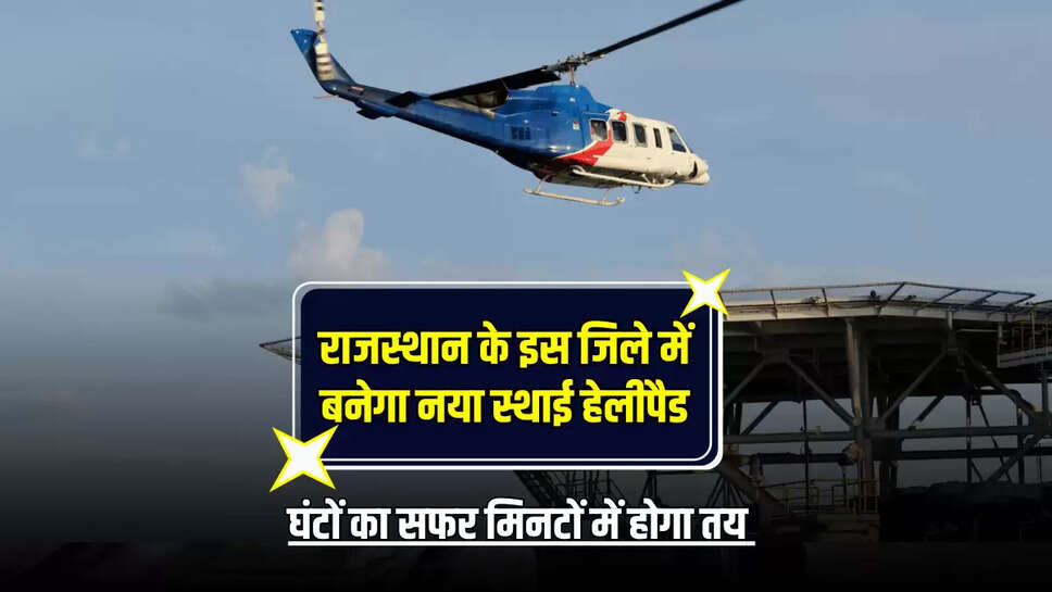 राजस्थान के इस जिले में बनेगा नया स्थाई हेलीपैड, इस राज्य का सफर मिनटों में होगा तय 