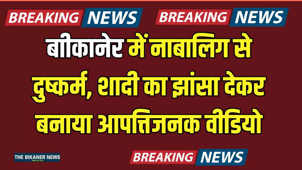 बाीकानेर में नाबालिग से दुष्कर्म, शादी का झांसा देकर बनाया आपत्तिजनक वीडियो, पोक्सो एक्ट के तहद मामला दर्ज 