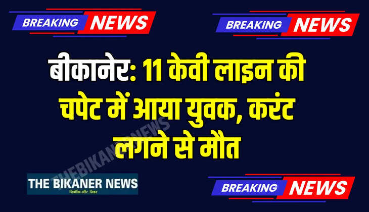 बीकानेर: 11 केवी लाइन की चपेट में आया युवक, करंट लगने से मौत
