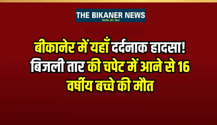 बीकानेर में यहाँ दर्दनाक हादसा! बिजली तार की चपेट में आने से 16 वर्षीय बच्चे की मौत