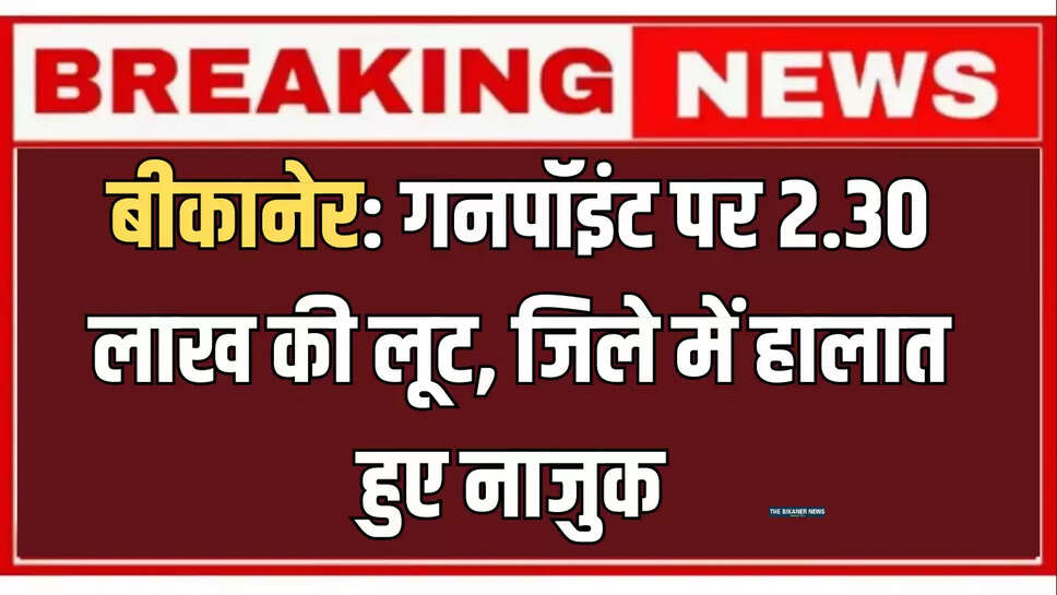 बीकानेर: गनपॉइंट पर 2.30 लाख की लूट, जिले में हालात हुए नाजुक 