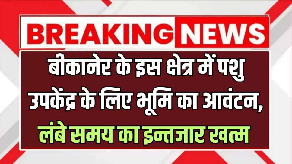 बीकानेर के इस क्षेत्र में पशु उपकेंद्र के लिए भूमि का आवंटन, लंबे समय का इन्तजार खत्म 