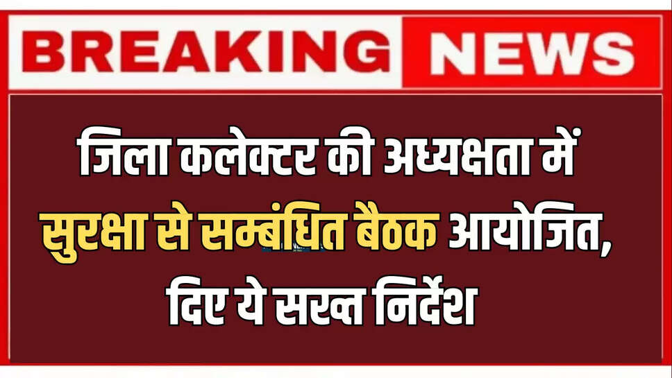 बीकानेर : जिला कलेक्टर की अध्यक्षता में आंतरिक सुरक्षा से सम्बंधित बैठक आयोजित, दिए ये सख्त निर्देश 