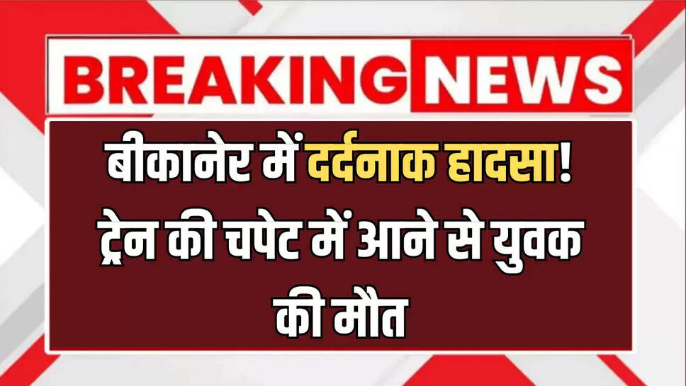 बीकानेर में दर्दनाक हादसा! ट्रेन की चपेट में आने से युवक की मौत