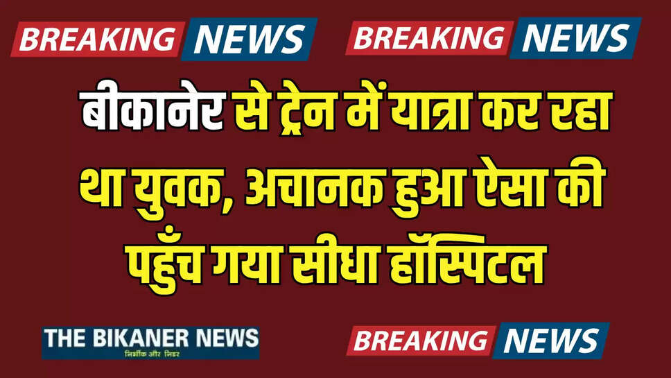  बीकानेर से ट्रेन में यात्रा कर रहा था युवक, अचानक हुआ ऐसा की पहुँच गया सीधा हॉस्पिटल 