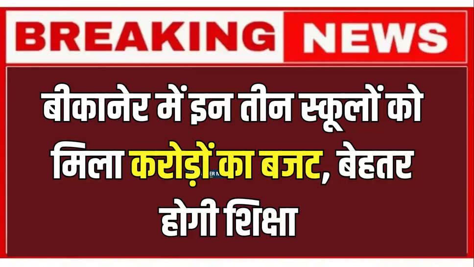 बीकानेर में इन तीन स्कूलों को मिला करोड़ों का बजट, विधायक ने शिक्षा मंत्री का जताया आभार 