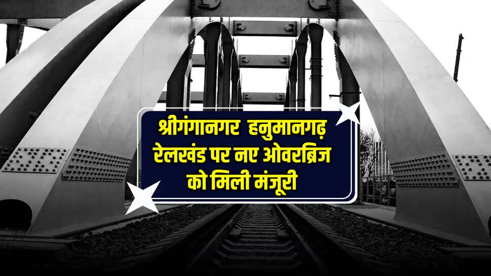 Rajasthan News : बीकानेर मंडल के सरूपसर  श्रीगंगानगर  हनुमानगढ़ रेलखंड पर नए ओवरब्रिज को मिली मंजूरी, मिलेगा लाभ 