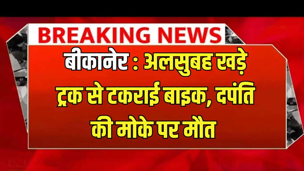 बीकानेर : अलसुबह खड़े ट्रक से टकराई बाइक, दपंति की मोके पर मौत 