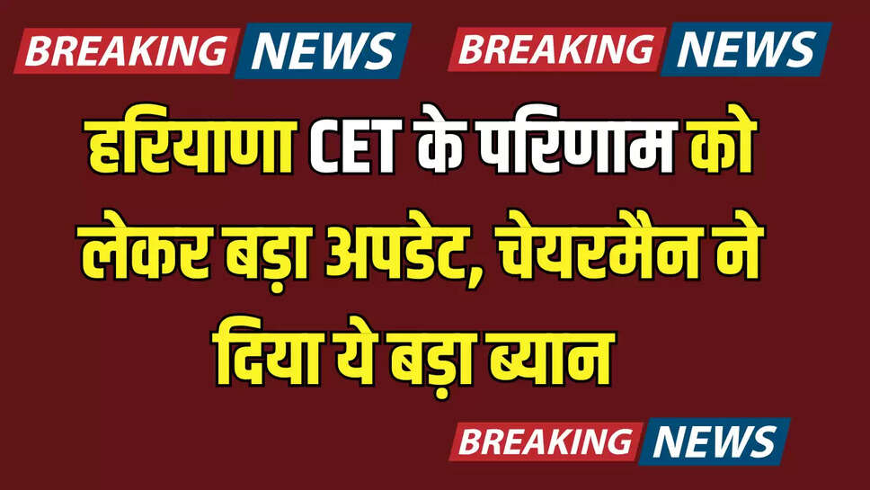 हरियाणा CET के परिणाम को लेकर बड़ा अपडेट,  चेयरमैन ने अभी अभी दिया ये बड़ा ब्यान 