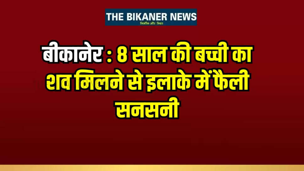 बीकानेर : 8 साल की बच्ची का शव मिलने से इलाके में फैली सनसनी, पुलिस पहुंची मौके पर