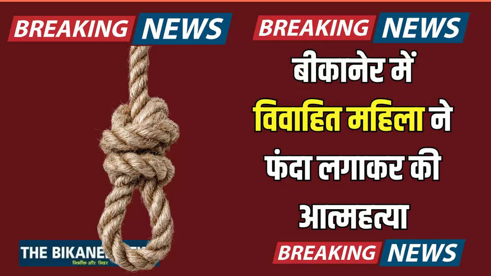 बीकानेर में विवाहित महिला ने फंदा लगाकर की आत्महत्या, जानिए पूरा मामला 