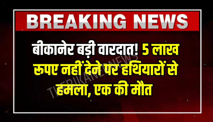 बीकानेर बड़ी वारदात! 5 लाख रूपए नहीं देने पर हथियारों से हमला, एक की मौत 