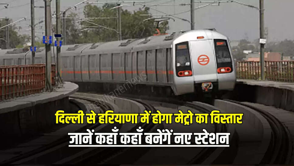 Haryana Metro Update:  दिल्ली से हरियाणा में होगा मेट्रो का विस्तार, जानें कहाँ कहाँ बनेंगें नए स्टेशन 