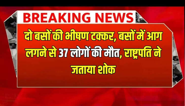 दो बसों की भीषण टक्कर, बसों में आग लगने से 37 लोगों की मौत, राष्ट्रपति ने जताया शोक