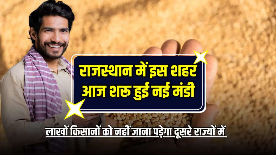 राजस्थान में इस शहर आज शरू हुई नई मंडी, लाखों किसानों को फसलें बेचने के लिए नहीं जाना पड़ेगा दूसरे राज्यों में 