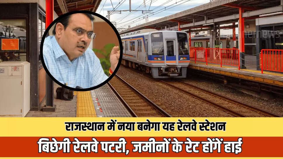 राजस्थान में नया बनेगा यह रेलवे स्टेशन, साथ में बिछेगी इतनी लम्बी रेलवे पटरी, जमीनों के रेट होंगें हाई 