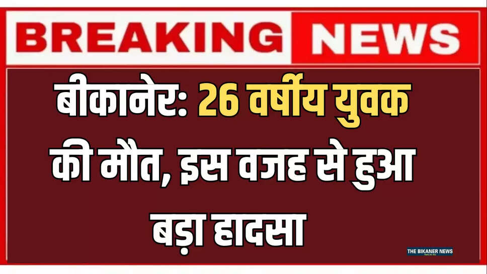 बीकानेर:  26 वर्षीय युवक की मौत, इस वजह से हुआ बड़ा हादसा 