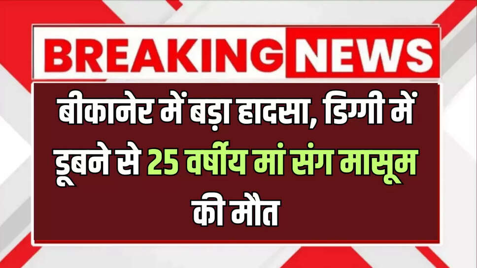 बीकानेर में बड़ा हादसा, डिग्गी में डूबने से 25 वर्षीय मां संग मासूम की मौत