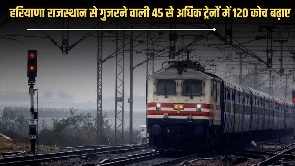 यात्रीगण ध्यान दे! हरियाणा राजस्थान से गुजरने वाली 45 से अधिक ट्रेनों में 120 कोच बढ़ाए, परेशानी से पहले चेक करें पूरी लिस्ट 