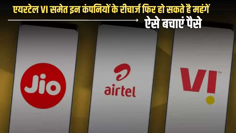 Mobile Recharge Price Hike : एयरटेल VI समेत इन कंपनियों के मोबाइल रीचार्ज फिर हो सकते है महंगें, ऐसे बचाएं पैसे