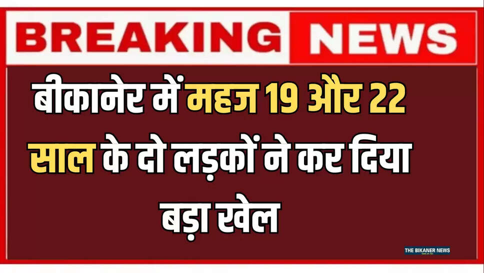 Rajasthan : बीकानेर में महज 19 और 22 साल के दो लड़कों ने कर दिया बड़ा खेल, अब चढ़ें पुलिस के हथे