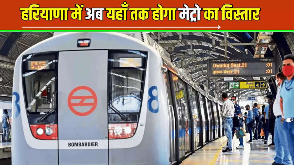 Haryana Metro : हरियाणा में अब यहाँ तक होगा मेट्रो का विस्तार, 21 स्टेशन होंगे शामिल
