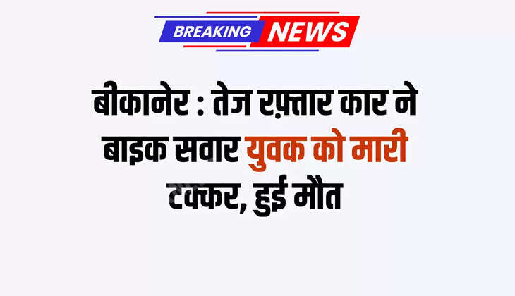 बीकानेर : तेज रफ़्तार कार ने बाइक सवार युवक को मारी टक्कर, हुई मौत