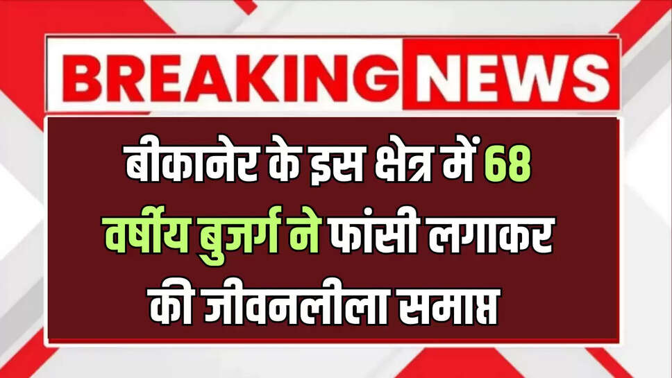 बीकानेर के इस क्षेत्र में 68 वर्षीय बुजर्ग ने फांसी लगाकर की जीवनलीला समाप्त 