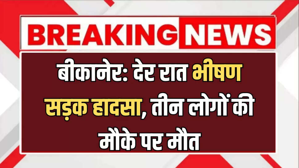 बीकानेर: देर रात भीषण सड़क हादसा, तीन लोगों की मौके पर मौत