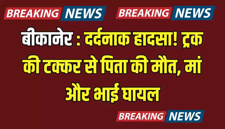 बीकानेर में एक और दर्दनाक हादसा! ट्रक की टक्कर से पिता की मौत, मां और भाई घायल