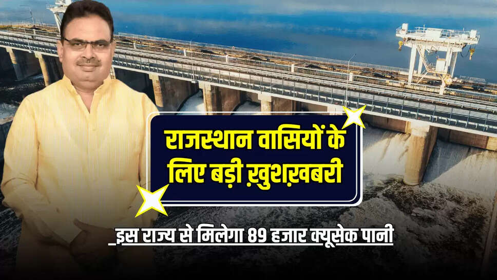 Rajasthan News : राजस्थान वासियों के लिए बड़ी ख़ुशख़बरी,  इस राज्य से नए समझौते के तहत मिलेगा 89 हजार क्यूसेक पानी