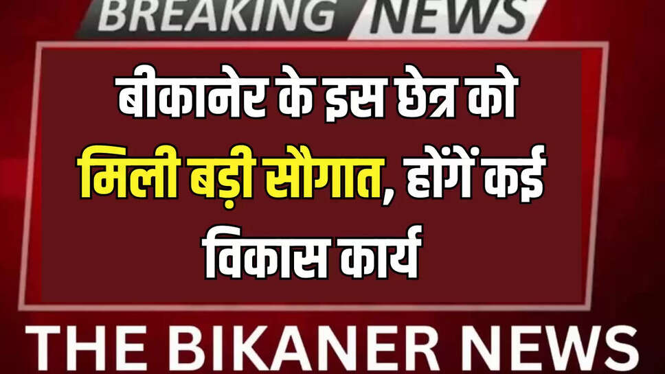 Rajasthan : बीकानेर के इस छेत्र को मिली बड़ी सौगात, होंगें कई विकास कार्य, आमजन को होगा लाभ 