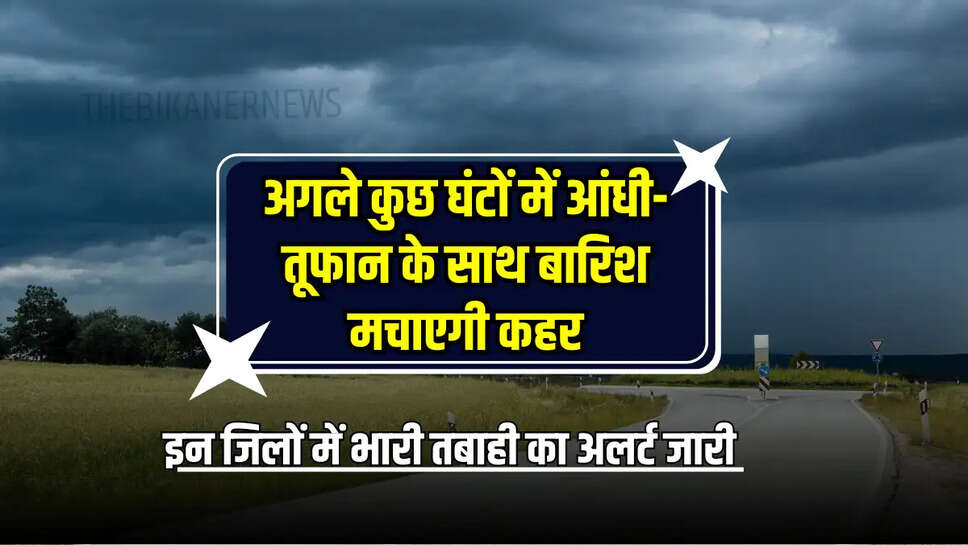 अगले कुछ घंटों में आंधी-तूफान के साथ बारिश मचाएगी कहर, इन जिलों में IMD ने जारी किया भारी तबाही का अलर्ट