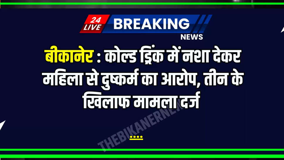 बीकानेर  : कोल्ड ड्रिंक में नशा देकर महिला से दुष्कर्म का आरोप, तीन के खिलाफ मामला दर्ज 