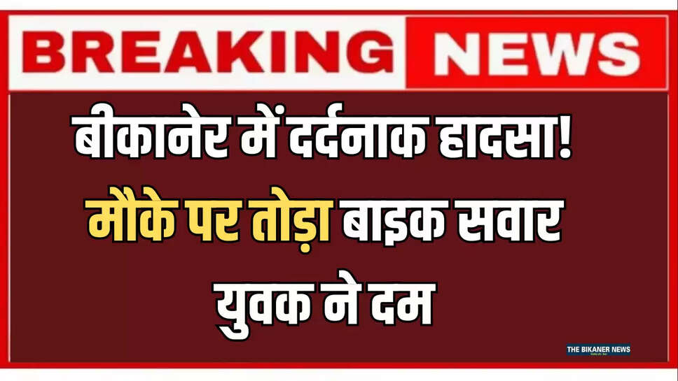 बीकानेर में दर्दनाक हादसा! मौके पर तोड़ा बाइक सवार युवक ने दम