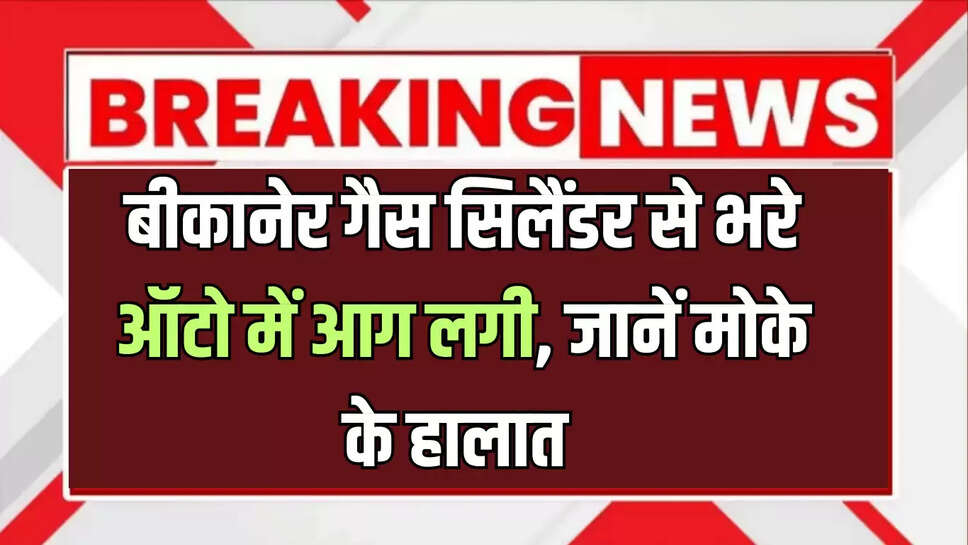 बीकानेर गैस सिलैंडर से भरे ऑटो में आग लगी, जानें मोके के हालात 