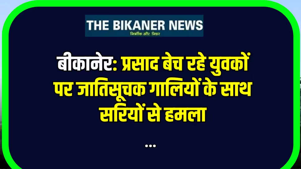बीकानेर: प्रसाद बेच रहे युवकों पर जातिसूचक गालियों के साथ सरियों से हमला