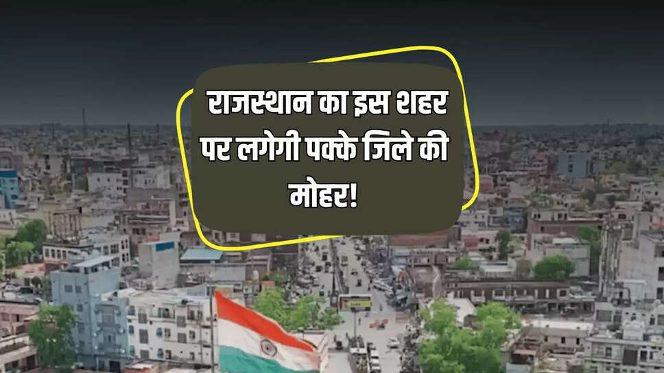 Rajasthan : राजस्थान का इस शहर पर लगेगी पक्के जिले की मोहर! सीएम भजनलाल ने जारी किये ये आदेश 