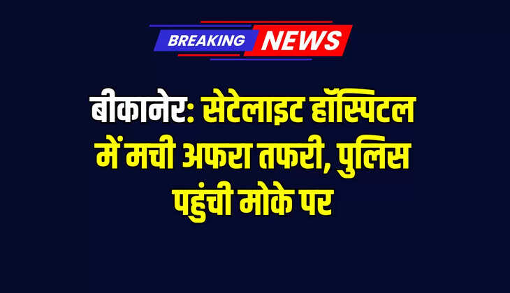 बीकानेर: सेटेलाइट हॉस्पिटल में मची अफरा तफरी, पुलिस पहुंची मोके पर