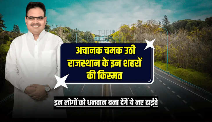  अचानक चमक उठी राजस्थान के इन शहरों की किस्मत, इन लोगों को धनवान बना देंगें ये नए हाईवे 