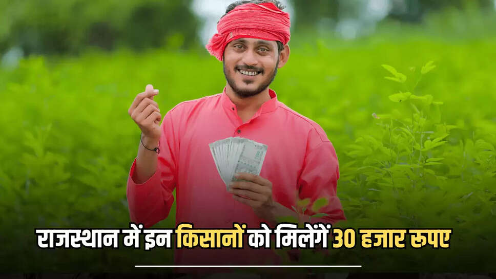 राजस्थान में इन किसानों को हर साल 30 हजार रूपए देगी भजनलाल सरकार, इस साल का लाभ लेने के लिए जल्द करें आवेदन 
